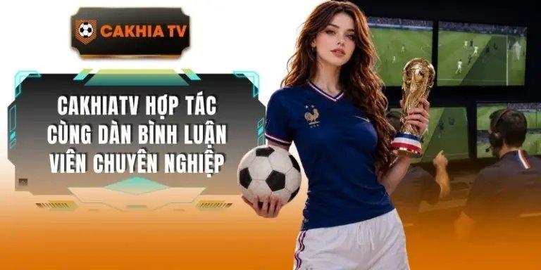 Cakhiatv Hợp Tác Cùng Dàn Bình Luận Viên Chuyên Nghiệp 2026