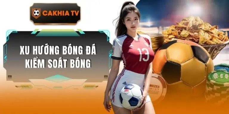 Xu Hướng Bóng Đá Kiểm Soát Bóng Qua Những Cách Chơi Mới
